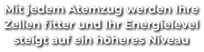 Mit jedem Atemzug werden Ihre Zellen fitter und Ihr Energielevel steigt auf ein höheres Niveau