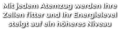 Mit jedem Atemzug werden Ihre Zellen fitter und Ihr Energielevel steigt auf ein höheres Niveau